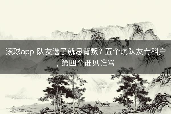 滚球app 队友选了就思背叛? 五个坑队友专科户， 第四个谁见谁骂