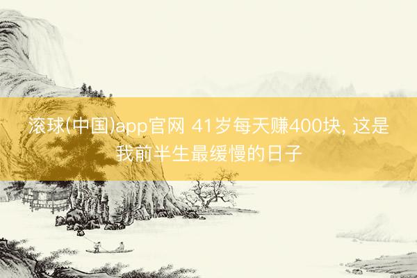 滚球(中国)app官网 41岁每天赚400块， 这是我前半生最缓慢的日子