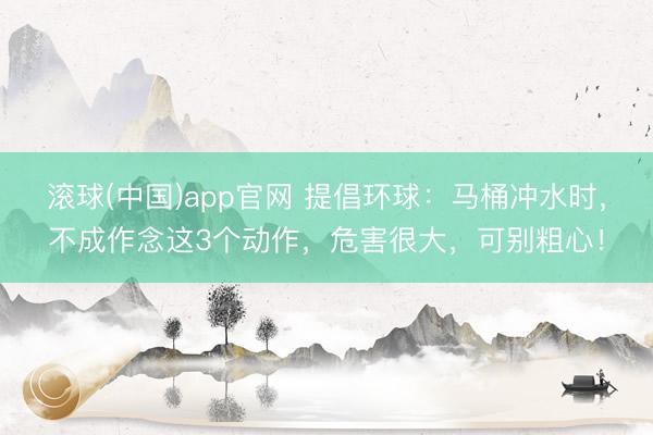 滚球(中国)app官网 提倡环球：马桶冲水时，不成作念这3个动作，危害很大，可别粗心！