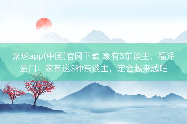 滚球app(中国)官网下载 家有3东谈主，福泽进门：家有这3种东谈主，定会越来越旺