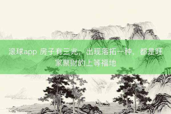 滚球app 房子有三兆，出现落拓一种，都是旺家聚财的上等福地