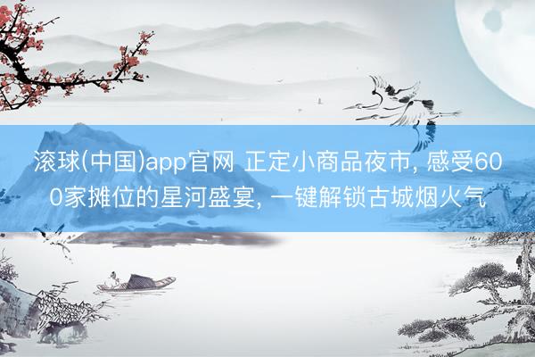 滚球(中国)app官网 正定小商品夜市， 感受600家摊位的星河盛宴， 一键解锁古城烟火气