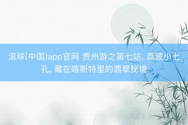 滚球(中国)app官网 贵州游之第七站， 荔波小七孔， 藏在喀斯特里的翡翠秘境