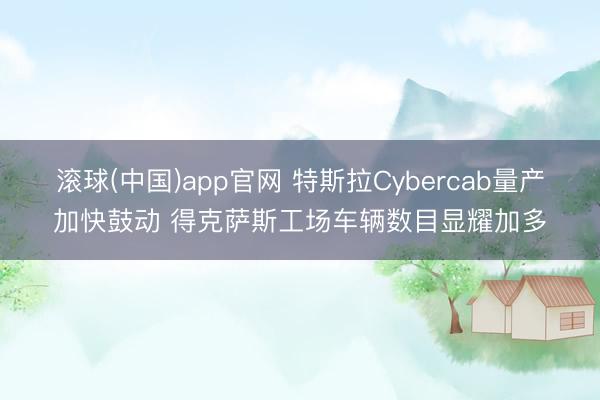 滚球(中国)app官网 特斯拉Cybercab量产加快鼓动 得克萨斯工场车辆数目显耀加多