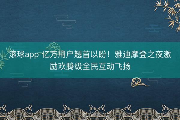 滚球app 亿万用户翘首以盼！雅迪摩登之夜激励欢腾级全民互动飞扬