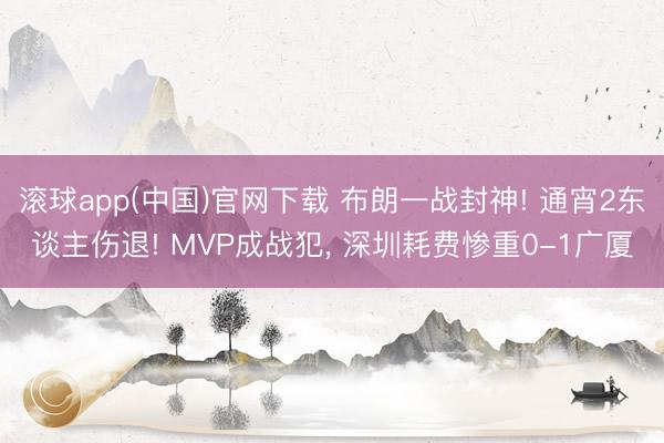 滚球app(中国)官网下载 布朗一战封神! 通宵2东谈主伤退! MVP成战犯， 深圳耗费惨重0-1广厦