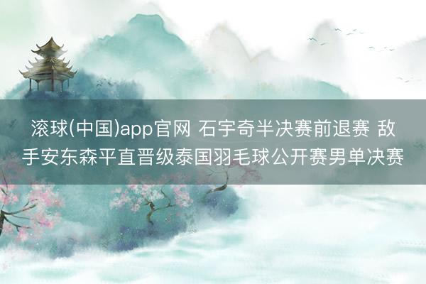 滚球(中国)app官网 石宇奇半决赛前退赛 敌手安东森平直晋级泰国羽毛球公开赛男单决赛