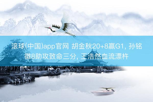 滚球(中国)app官网 胡金秋20+8赢G1， 孙铭徽8助攻致命三分， 王浩然血流漂杵