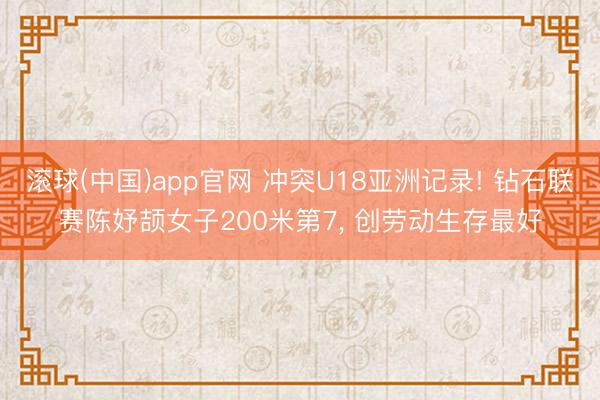滚球(中国)app官网 冲突U18亚洲记录! 钻石联赛陈妤颉女子200米第7， 创劳动生存最好