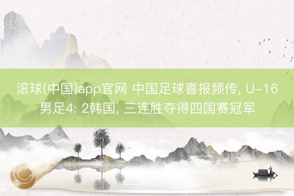 滚球(中国)app官网 中国足球喜报频传， U-16男足4: 2韩国， 三连胜夺得四国赛冠军