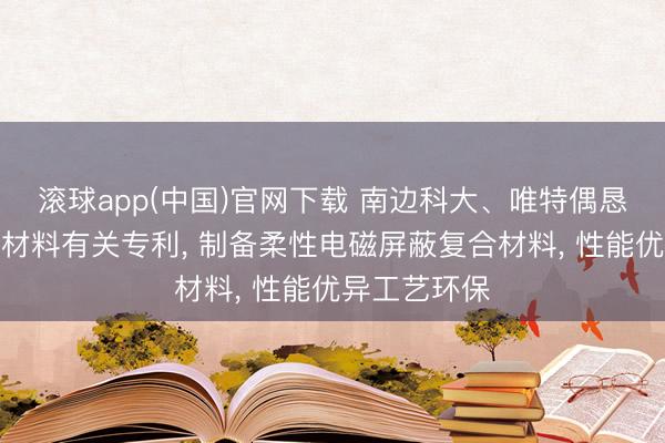 滚球app(中国)官网下载 南边科大、唯特偶恳求电磁屏蔽材料有关专利， 制备柔性电磁屏蔽复合材料， 性能优异工艺环保