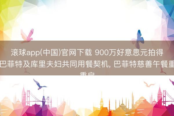 滚球app(中国)官网下载 900万好意思元拍得与巴菲特及库里夫妇共同用餐契机, 巴菲特慈善午餐重启
