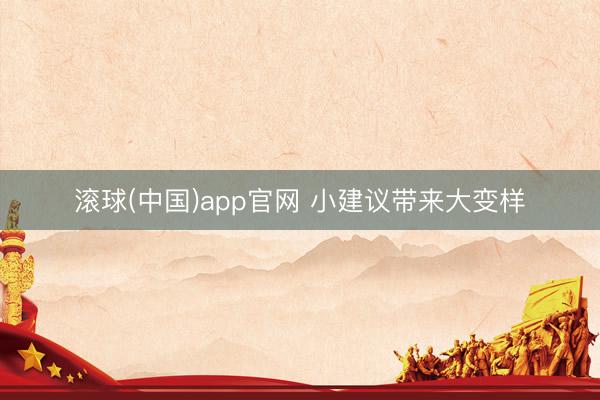 滚球(中国)app官网 小建议带来大变样