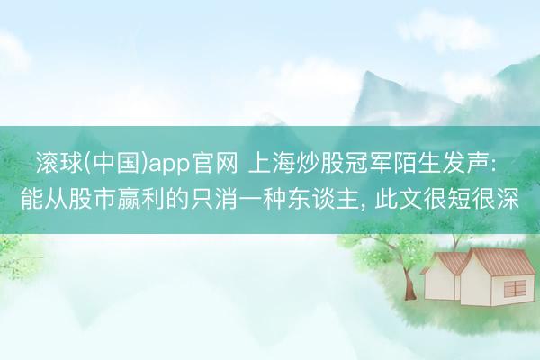 滚球(中国)app官网 上海炒股冠军陌生发声: 能从股市赢利的只消一种东谈主， 此文很短很深