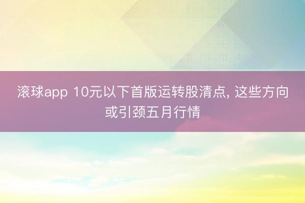 滚球app 10元以下首版运转股清点， 这些方向或引颈五月行情