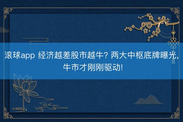 滚球app 经济越差股市越牛? 两大中枢底牌曝光， 牛市才刚刚驱动!