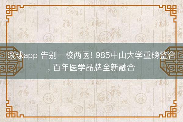 滚球app 告别一校两医! 985中山大学重磅整合， 百年医学品牌全新融合