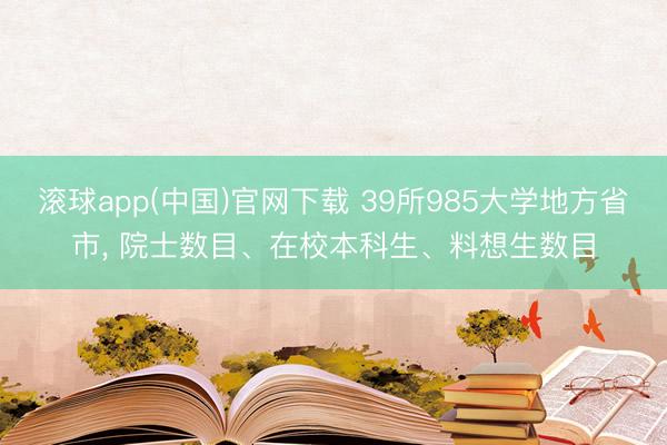 滚球app(中国)官网下载 39所985大学地方省市， 院士数目、在校本科生、料想生数目