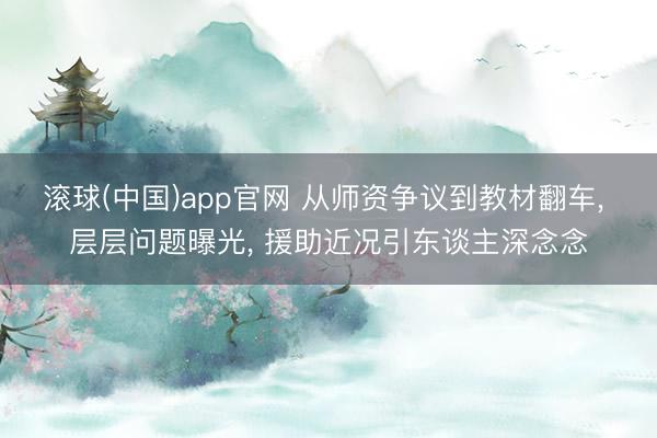 滚球(中国)app官网 从师资争议到教材翻车， 层层问题曝光， 援助近况引东谈主深念念