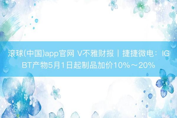 滚球(中国)app官网 V不雅财报丨捷捷微电：IGBT产物5月1日起制品加价10%～20%