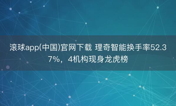 滚球app(中国)官网下载 理奇智能换手率52.37%，4机构现身龙虎榜