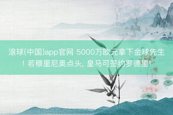 滚球(中国)app官网 5000万欧元拿下金球先生! 若穆里尼奥点头， 皇马可签约罗德里!