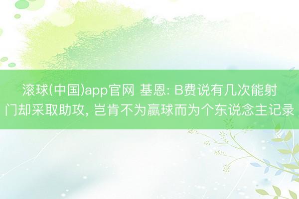 滚球(中国)app官网 基恩: B费说有几次能射门却采取助攻， 岂肯不为赢球而为个东说念主记录
