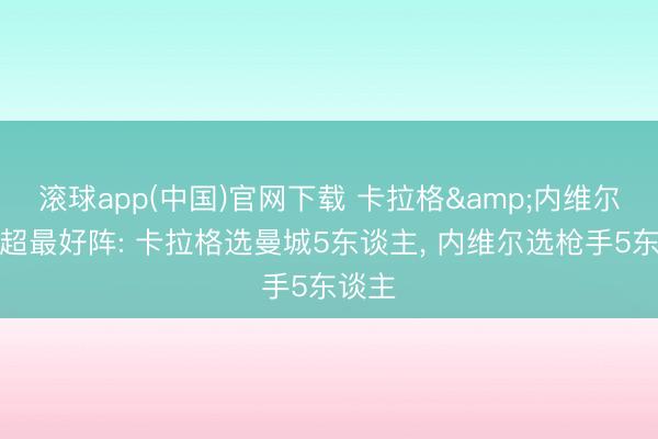 滚球app(中国)官网下载 卡拉格&内维尔评英超最好阵: 卡拉格选曼城5东谈主， 内维尔选枪手5东谈主
