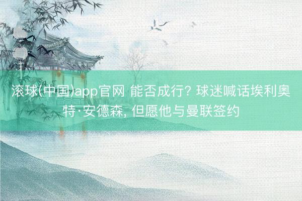 滚球(中国)app官网 能否成行? 球迷喊话埃利奥特·安德森， 但愿他与曼联签约