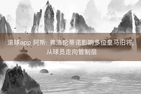 滚球app 阿斯: 弗洛伦蒂诺影响多位皇马旧将， 从球员走向管制层