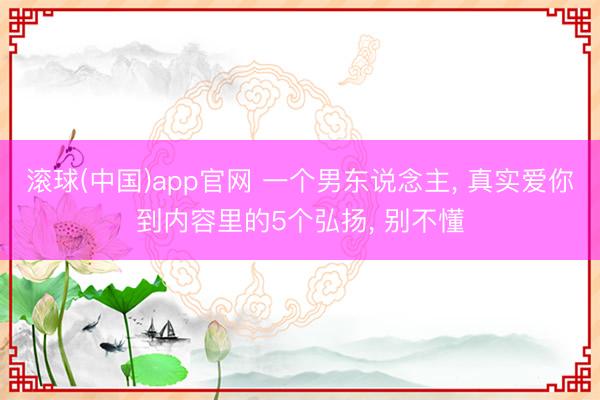 滚球(中国)app官网 一个男东说念主， 真实爱你到内容里的5个弘扬， 别不懂