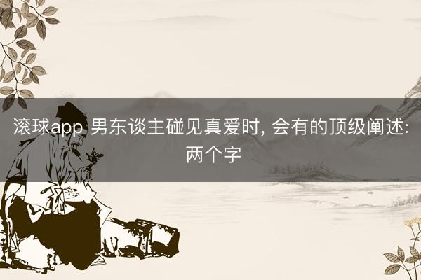 滚球app 男东谈主碰见真爱时， 会有的顶级阐述: 两个字