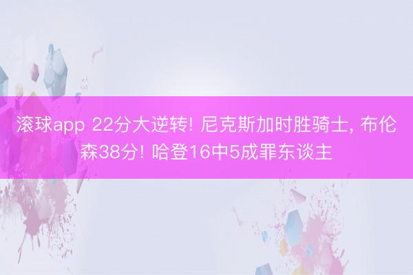 滚球app 22分大逆转! 尼克斯加时胜骑士， 布伦森38分! 哈登16中5成罪东谈主
