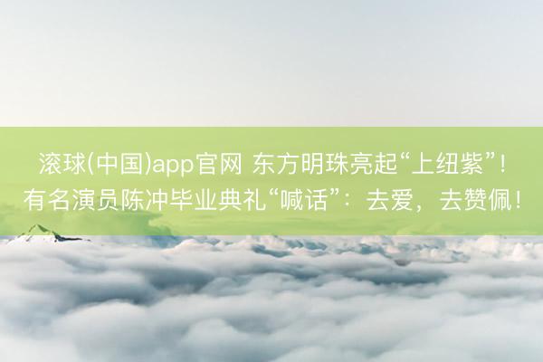 滚球(中国)app官网 东方明珠亮起“上纽紫”！有名演员陈冲毕业典礼“喊话”：去爱，去赞佩！