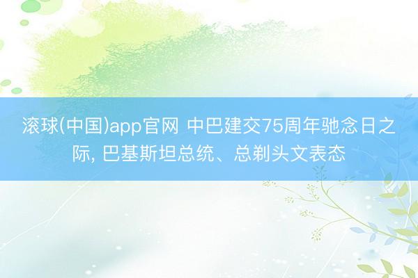 滚球(中国)app官网 中巴建交75周年驰念日之际， 巴基斯坦总统、总剃头文表态