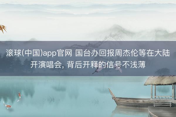 滚球(中国)app官网 国台办回报周杰伦等在大陆开演唱会， 背后开释的信号不浅薄