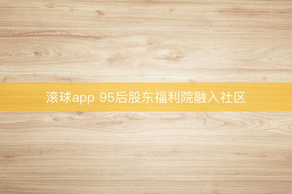 滚球app 95后股东福利院融入社区