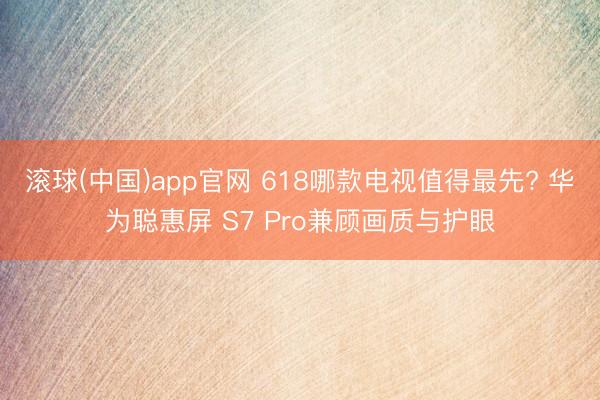 滚球(中国)app官网 618哪款电视值得最先? 华为聪惠屏 S7 Pro兼顾画质与护眼