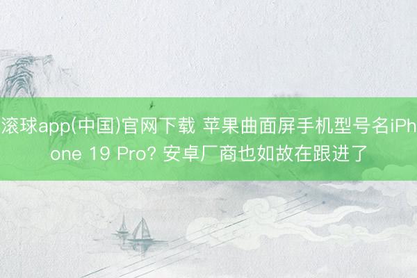 滚球app(中国)官网下载 苹果曲面屏手机型号名iPhone 19 Pro? 安卓厂商也如故在跟进了