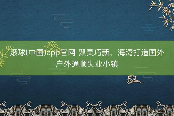 滚球(中国)app官网 聚灵巧新，海湾打造国外户外通顺失业小镇