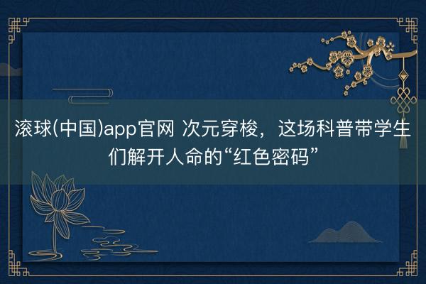 滚球(中国)app官网 次元穿梭，这场科普带学生们解开人命的“红色密码”