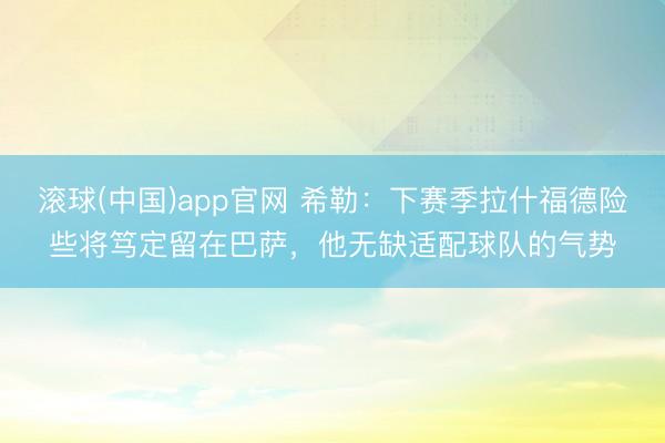 滚球(中国)app官网 希勒：下赛季拉什福德险些将笃定留在巴萨，他无缺适配球队的气势