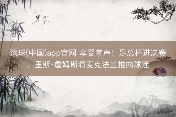 滚球(中国)app官网 享受掌声！足总杯进决赛，<a href=