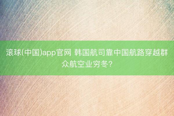 滚球(中国)app官网 韩国航司靠中国航路穿越群众航空业穷冬？