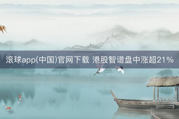 滚球app(中国)官网下载 港股智谱盘中涨超21%