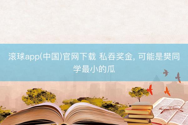 滚球app(中国)官网下载 私吞奖金， 可能是樊同学最小的瓜