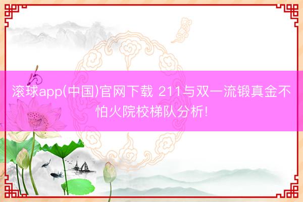滚球app(中国)官网下载 211与双一流锻真金不怕火院校梯队分析!