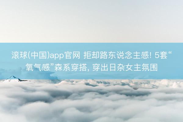 滚球(中国)app官网 拒却路东说念主感! 5套“氧气感”森系穿搭， 穿出日杂女主氛围