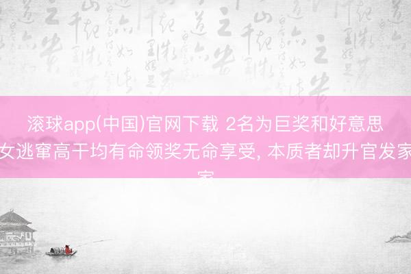 滚球app(中国)官网下载 2名为巨奖和好意思女逃窜高干均有命领奖无命享受， 本质者却升官发家