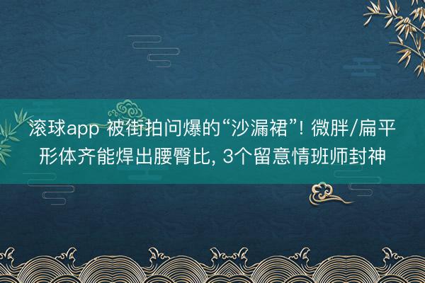 滚球app 被街拍问爆的“沙漏裙”! 微胖/扁平形体齐能焊出腰臀比， 3个留意情班师封神